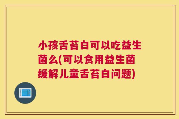 小孩舌苔白可以吃益生菌么(可以食用益生菌缓解儿童舌苔白问题)