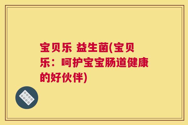 宝贝乐 益生菌(宝贝乐：呵护宝宝肠道健康的好伙伴)