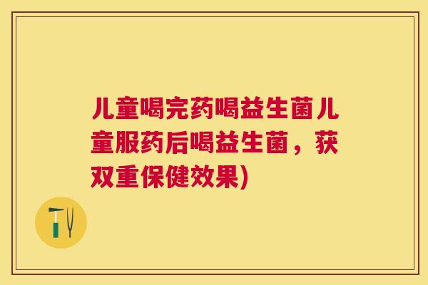 儿童喝完药喝益生菌儿童服药后喝益生菌，获双重保健效果)