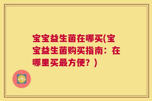 宝宝益生菌在哪买(宝宝益生菌购买指南：在哪里买最方便？)