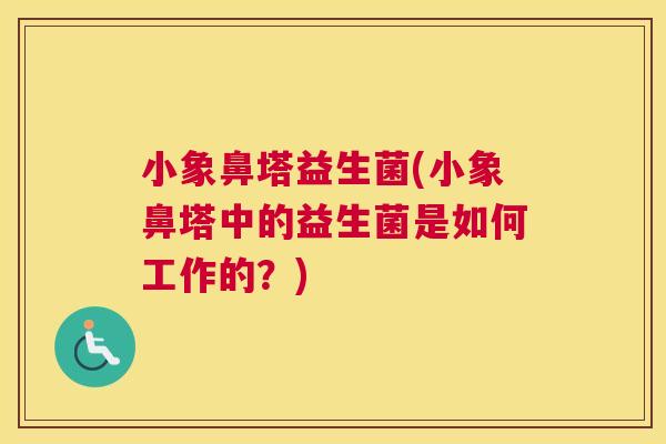 小象鼻塔益生菌(小象鼻塔中的益生菌是如何工作的？)