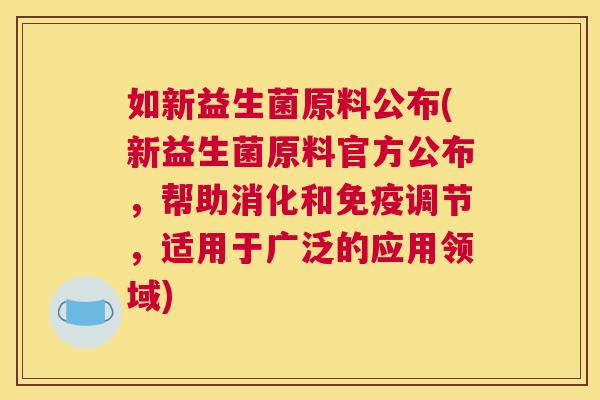 如新益生菌原料公布(新益生菌原料官方公布，帮助消化和免疫调节，适用于广泛的应用领域)