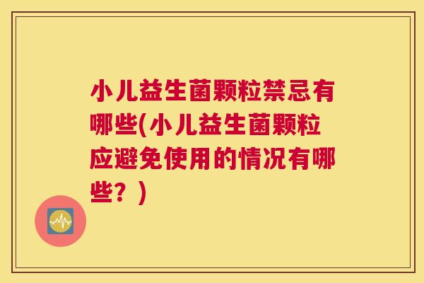 小儿益生菌颗粒禁忌有哪些(小儿益生菌颗粒应避免使用的情况有哪些？)