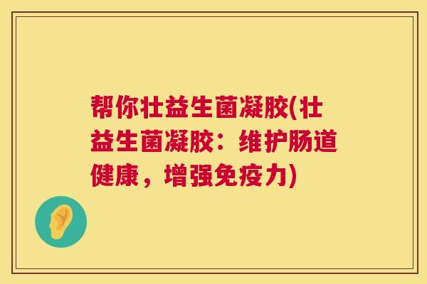 帮你壮益生菌凝胶(壮益生菌凝胶：维护肠道健康，增强免疫力)
