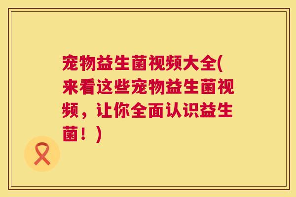 宠物益生菌视频大全(来看这些宠物益生菌视频，让你全面认识益生菌！)