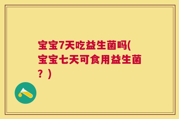 宝宝7天吃益生菌吗(宝宝七天可食用益生菌？)