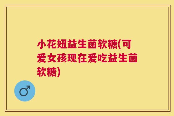 小花妞益生菌软糖(可爱女孩现在爱吃益生菌软糖)