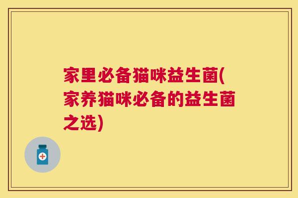 家里必备猫咪益生菌(家养猫咪必备的益生菌之选)