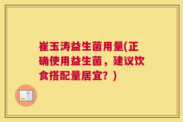 崔玉涛益生菌用量(正确使用益生菌，建议饮食搭配量居宜？)