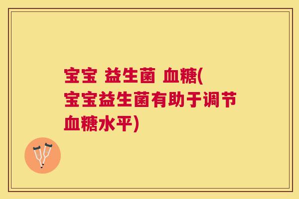 宝宝 益生菌 血糖(宝宝益生菌有助于调节血糖水平)