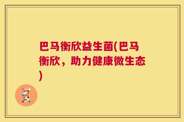 巴马衡欣益生菌(巴马衡欣，助力健康微生态)