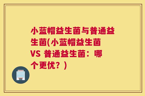 小蓝帽益生菌与普通益生菌(小蓝帽益生菌 VS 普通益生菌：哪个更优？)