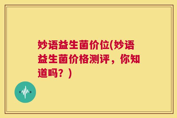 妙语益生菌价位(妙语益生菌价格测评，你知道吗？)