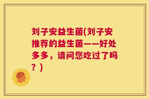 刘子安益生菌(刘子安推荐的益生菌——好处多多，请问您吃过了吗？)