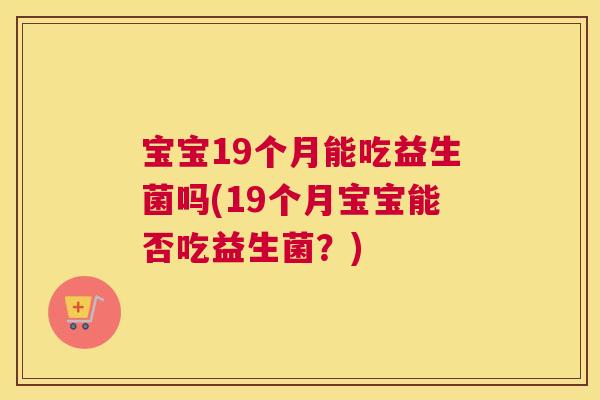 宝宝19个月能吃益生菌吗(19个月宝宝能否吃益生菌？)