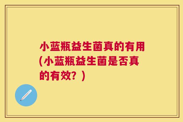 小蓝瓶益生菌真的有用(小蓝瓶益生菌是否真的有效？)
