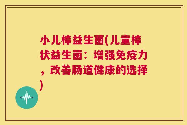 小儿棒益生菌(儿童棒状益生菌：增强免疫力，改善肠道健康的选择)
