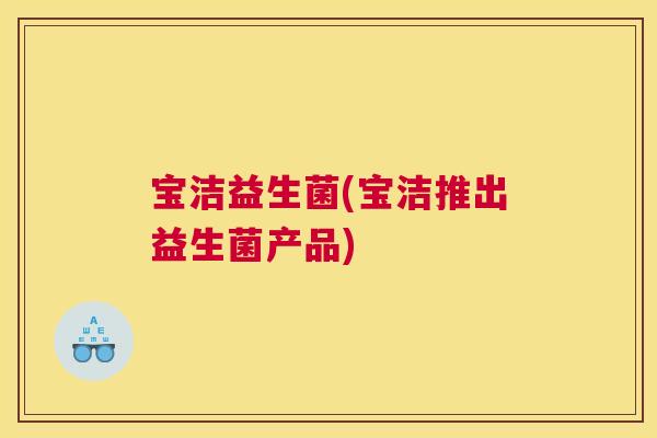 宝洁益生菌(宝洁推出益生菌产品)