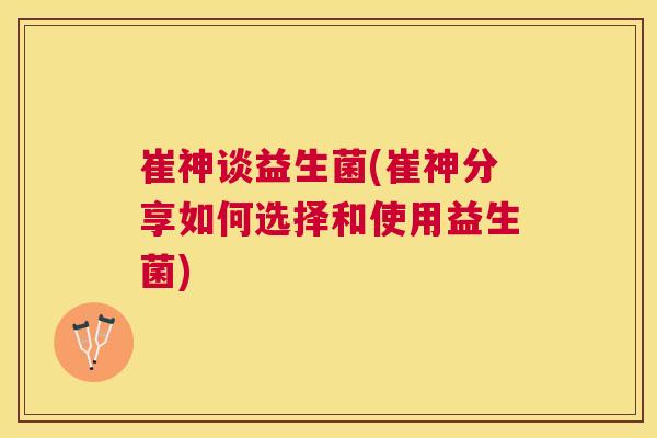 崔神谈益生菌(崔神分享如何选择和使用益生菌)