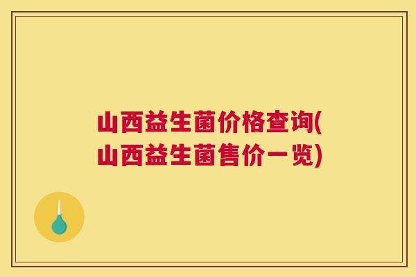 山西益生菌价格查询(山西益生菌售价一览)