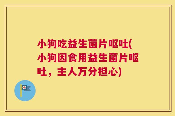 小狗吃益生菌片呕吐(小狗因食用益生菌片呕吐，主人万分担心)
