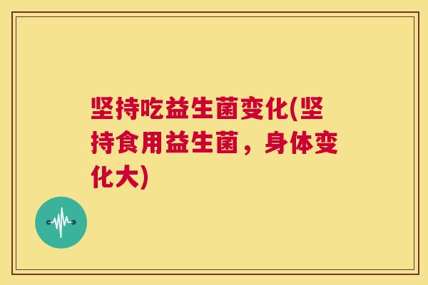 坚持吃益生菌变化(坚持食用益生菌，身体变化大)