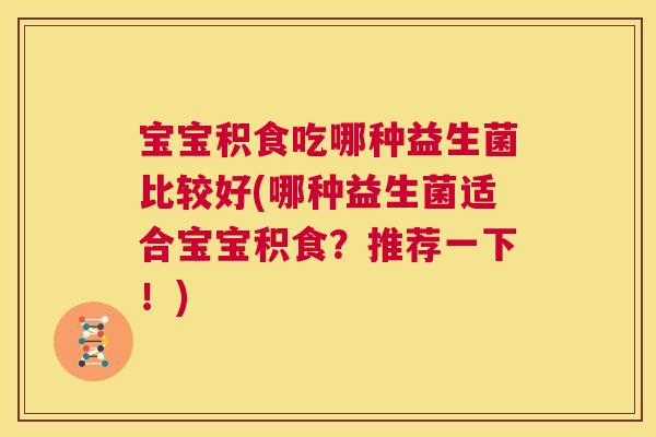 宝宝积食吃哪种益生菌比较好(哪种益生菌适合宝宝积食？推荐一下！)