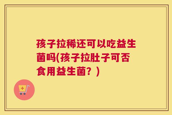 孩子拉稀还可以吃益生菌吗(孩子拉肚子可否食用益生菌？)