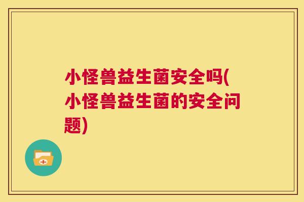 小怪兽益生菌安全吗(小怪兽益生菌的安全问题)
