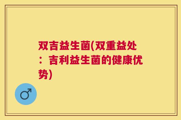 双吉益生菌(双重益处：吉利益生菌的健康优势)