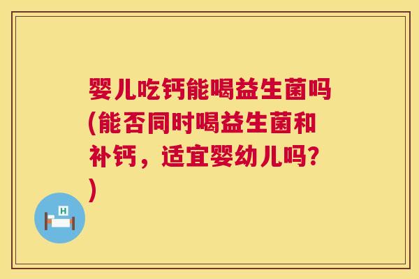 婴儿吃钙能喝益生菌吗(能否同时喝益生菌和补钙，适宜婴幼儿吗？)