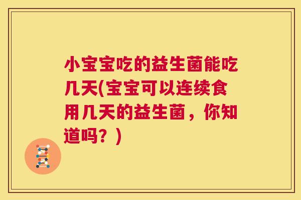 小宝宝吃的益生菌能吃几天(宝宝可以连续食用几天的益生菌，你知道吗？)