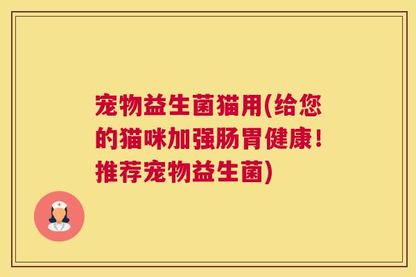 宠物益生菌猫用(给您的猫咪加强肠胃健康！推荐宠物益生菌)