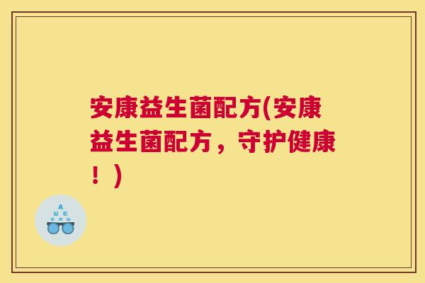 安康益生菌配方(安康益生菌配方，守护健康！)