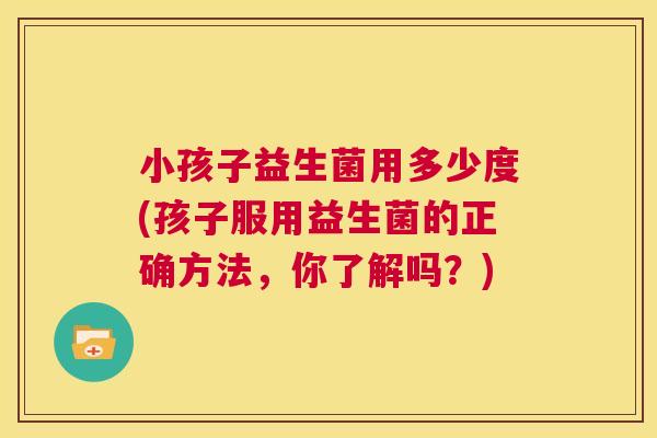 小孩子益生菌用多少度(孩子服用益生菌的正确方法，你了解吗？)