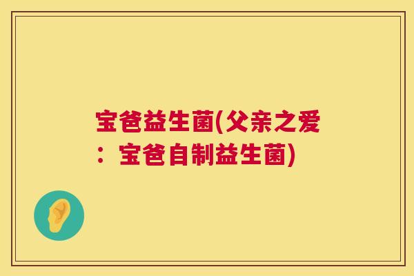 宝爸益生菌(父亲之爱：宝爸自制益生菌)