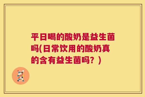 平日喝的酸奶是益生菌吗(日常饮用的酸奶真的含有益生菌吗？)