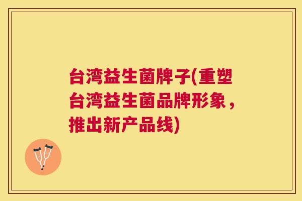 台湾益生菌牌子(重塑台湾益生菌品牌形象，推出新产品线)
