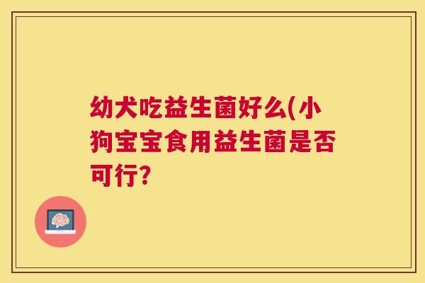 幼犬吃益生菌好么(小狗宝宝食用益生菌是否可行？