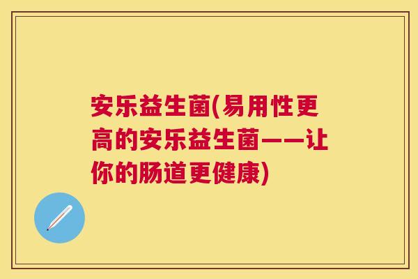 安乐益生菌(易用性更高的安乐益生菌——让你的肠道更健康)
