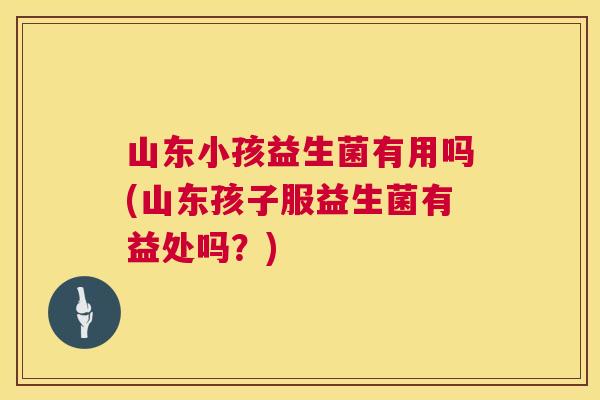 山东小孩益生菌有用吗(山东孩子服益生菌有益处吗？)