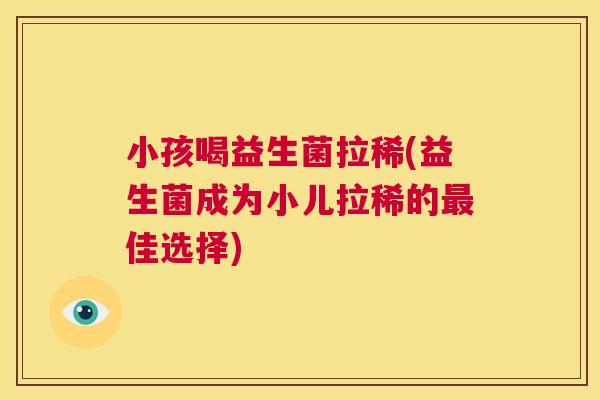 小孩喝益生菌拉稀(益生菌成为小儿拉稀的最佳选择)