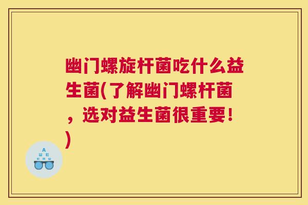 幽门螺旋杆菌吃什么益生菌(了解幽门螺杆菌，选对益生菌很重要！)