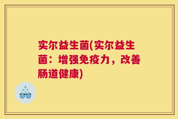 实尔益生菌(实尔益生菌：增强免疫力，改善肠道健康)