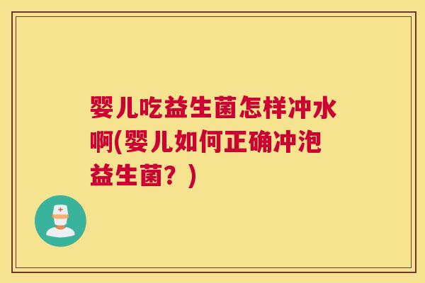 婴儿吃益生菌怎样冲水啊(婴儿如何正确冲泡益生菌？)