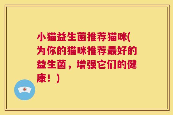 小猫益生菌推荐猫咪(为你的猫咪推荐最好的益生菌，增强它们的健康！)