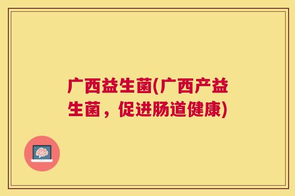 广西益生菌(广西产益生菌，促进肠道健康)