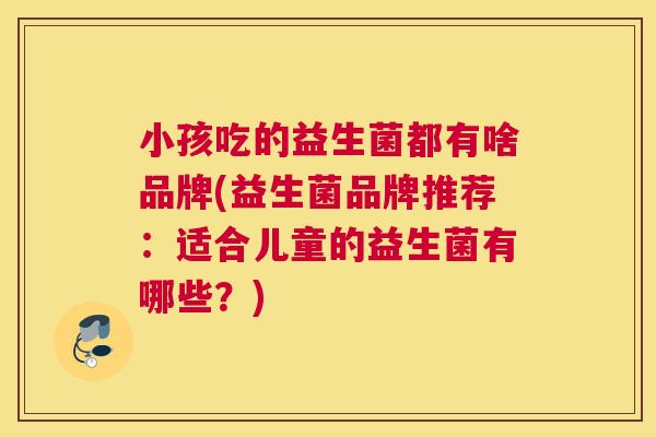 小孩吃的益生菌都有啥品牌(益生菌品牌推荐：适合儿童的益生菌有哪些？)