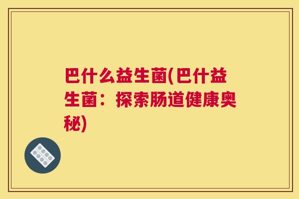巴什么益生菌(巴什益生菌：探索肠道健康奥秘)