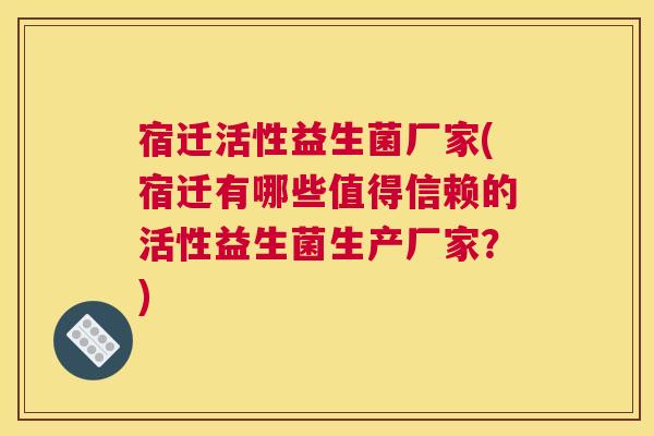宿迁活性益生菌厂家(宿迁有哪些值得信赖的活性益生菌生产厂家？)